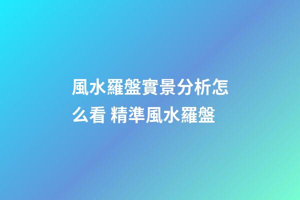 風水羅盤實景分析怎么看 精準風水羅盤